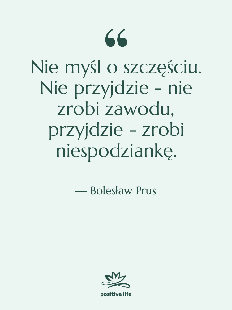 Cytat: Bolesław Prus - Nie myśl o szczęściu. Nie…