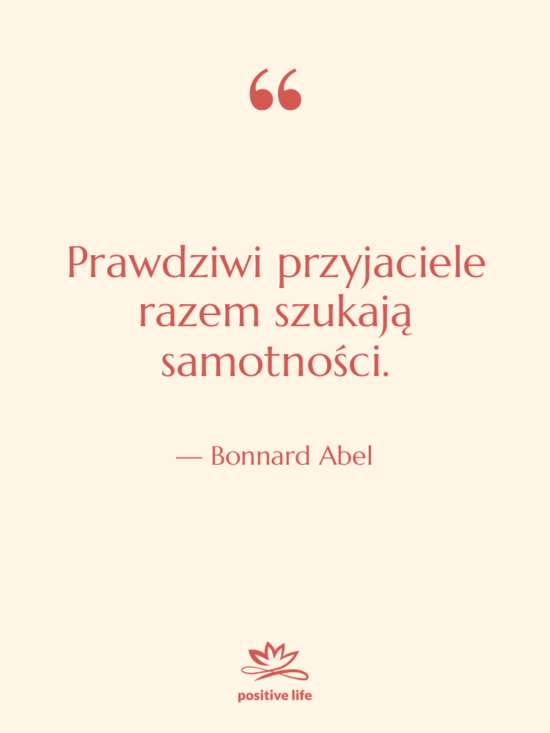 Cytat: Bonnard Abel - Prawdziwi przyjaciele razem szukają samotności.