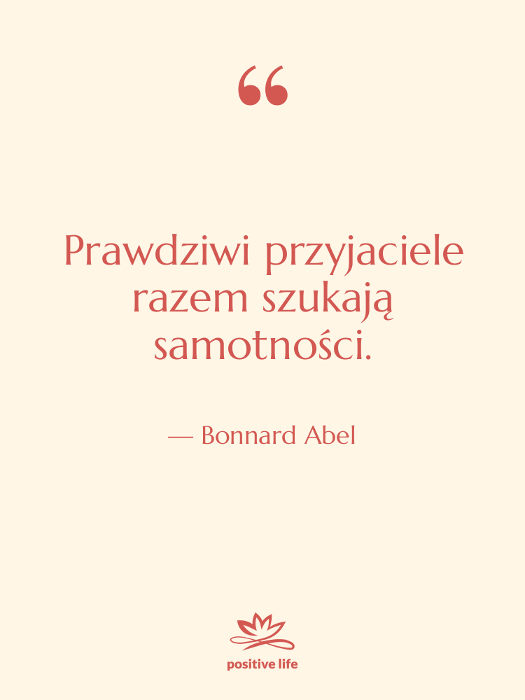 Cytat: Bonnard Abel - Prawdziwi przyjaciele razem szukają samotności.