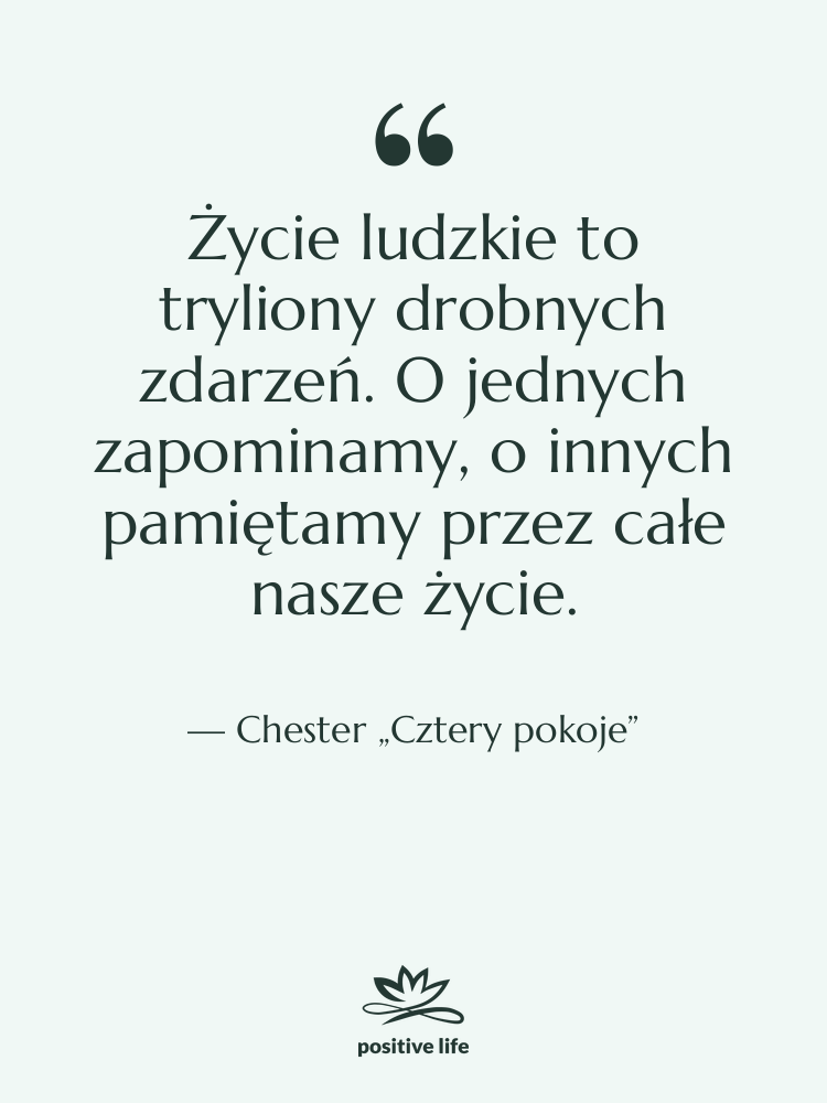 Cytat: Chester „Cztery pokoje” - Życie ludzkie to tryliony drobnych…