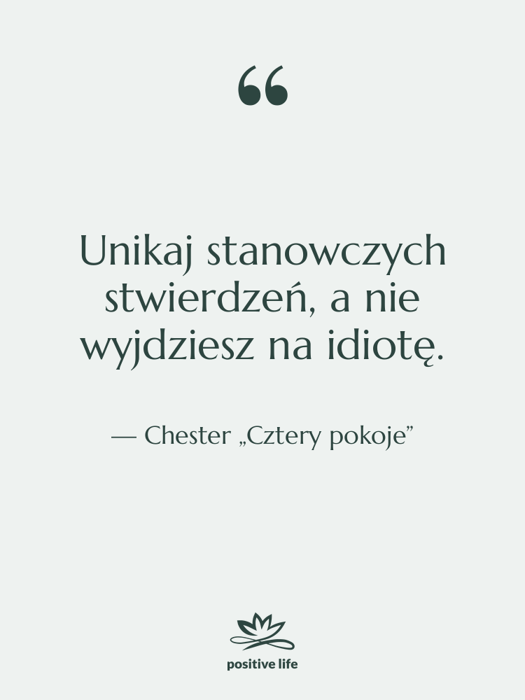Cytat: Chester „Cztery pokoje” - Unikaj stanowczych stwierdzeń, a nie…