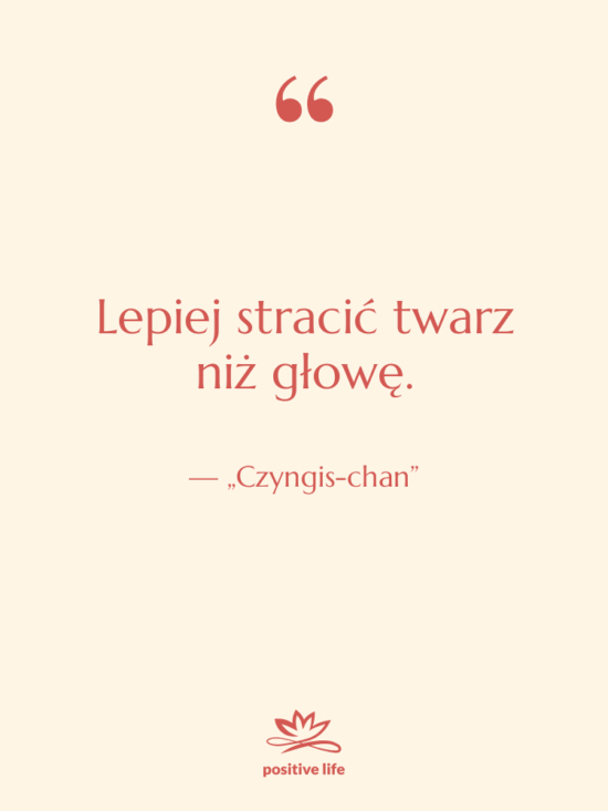 Cytat: „Czyngis-chan” - Lepiej stracić twarz niż głowę.