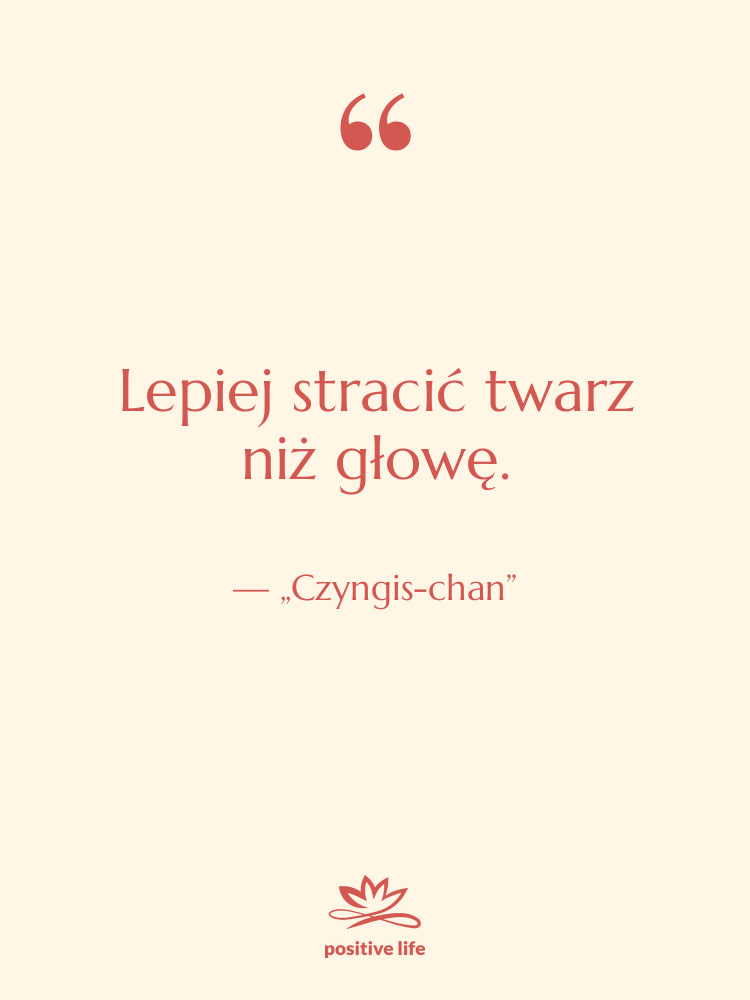Cytat: „Czyngis-chan” - Lepiej stracić twarz niż głowę.