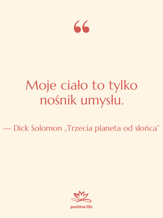 Cytat: Dick Solomon „Trzecia planeta od słońca” - Moje ciało to tylko nośnik…