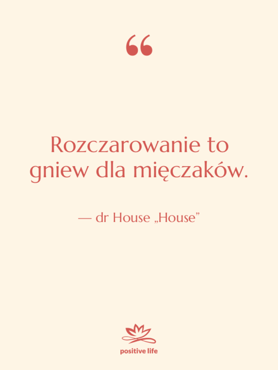 Cytat: dr House „House” - Rozczarowanie to gniew dla mięczaków.