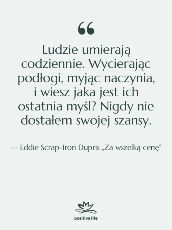 Cytat: Eddie Scrap-Iron Dupris „Za wszelką cenę” - Ludzie umierają codziennie. Wycierając podłogi,…