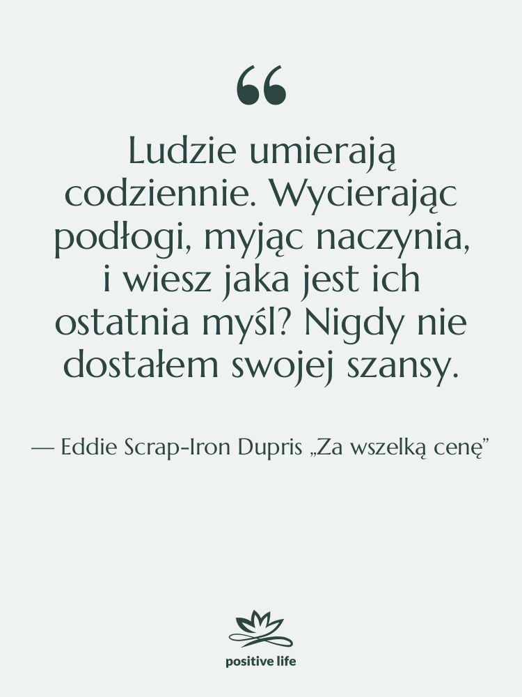 Cytat: Eddie Scrap-Iron Dupris „Za wszelką cenę” - Ludzie umierają codziennie. Wycierając podłogi,…