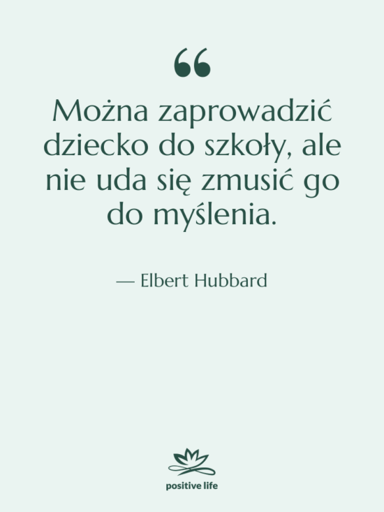 Cytat: Elbert Hubbard - Można zaprowadzić dziecko do szkoły,…
