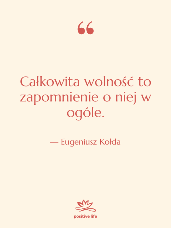 Cytat: Eugeniusz Kołda - Całkowita wolność to zapomnienie o…