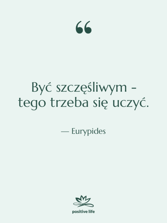 Cytat: Eurypides - Być szczęśliwym - tego trzeba…