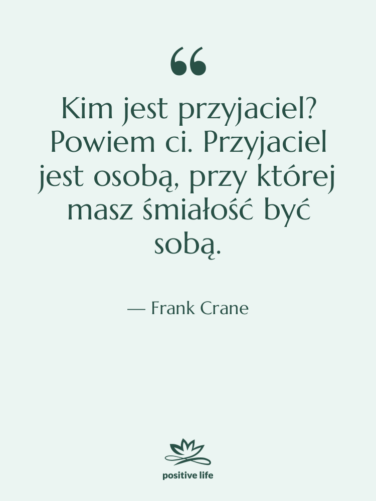 Cytat: Frank Crane - Kim jest przyjaciel? Powiem ci.…