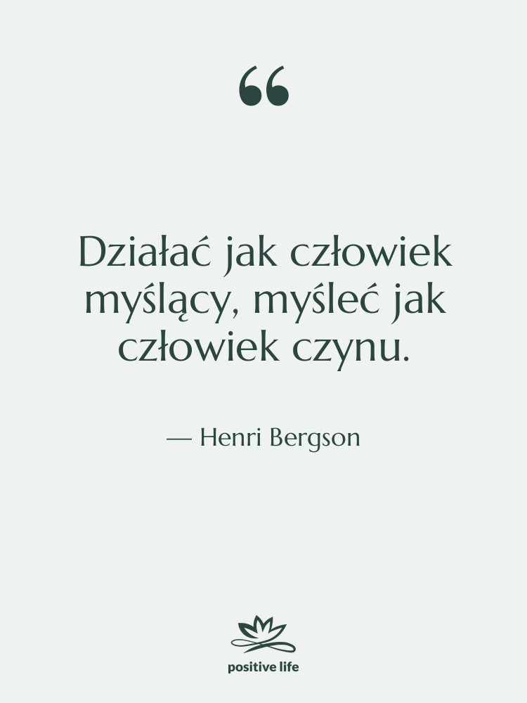 Cytat: Henri Bergson - Działać jak człowiek myślący, myśleć…