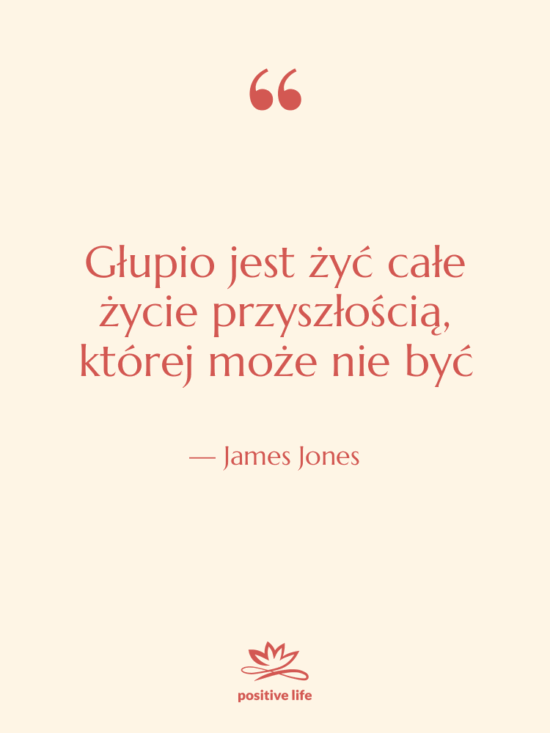 Cytat: James Jones - Głupio jest żyć całe życie…