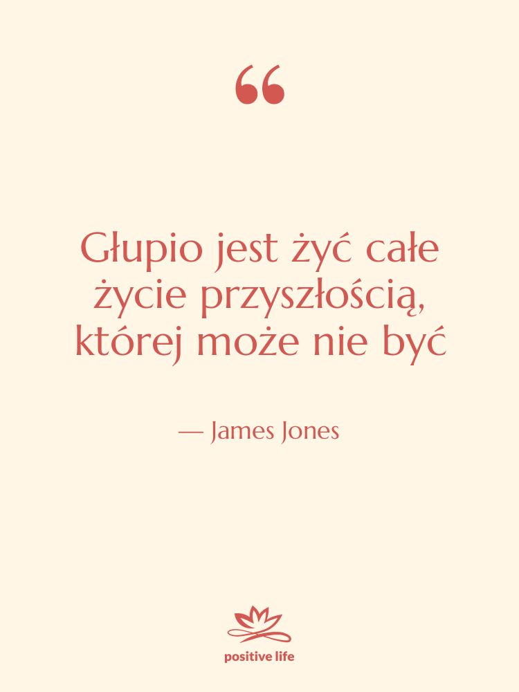 Cytat: James Jones - Głupio jest żyć całe życie…