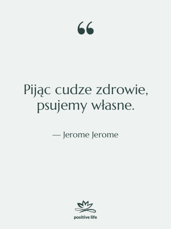 Cytat: Jerome Jerome - Pijąc cudze zdrowie, psujemy własne.