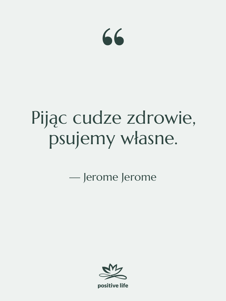 Cytat: Jerome Jerome - Pijąc cudze zdrowie, psujemy własne.