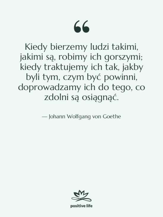 Cytat: Johann Wolfgang von Goethe - Kiedy bierzemy ludzi takimi, jakimi…