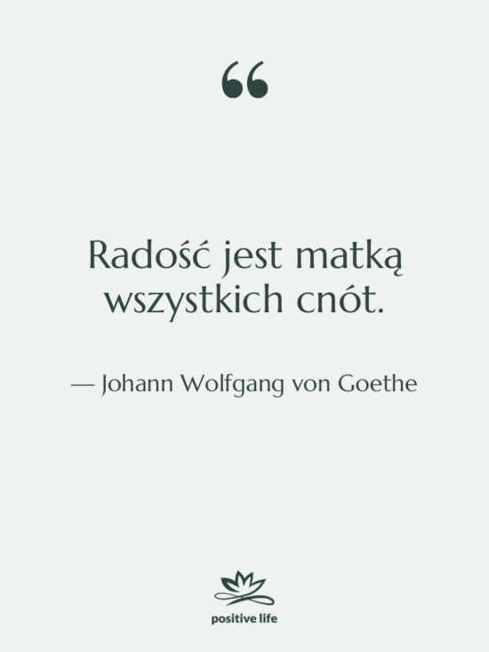 Cytat: Johann Wolfgang von Goethe - Radość jest matką wszystkich cnót.