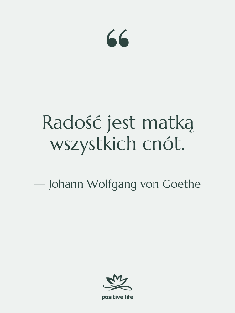 Cytat: Johann Wolfgang von Goethe - Radość jest matką wszystkich cnót.