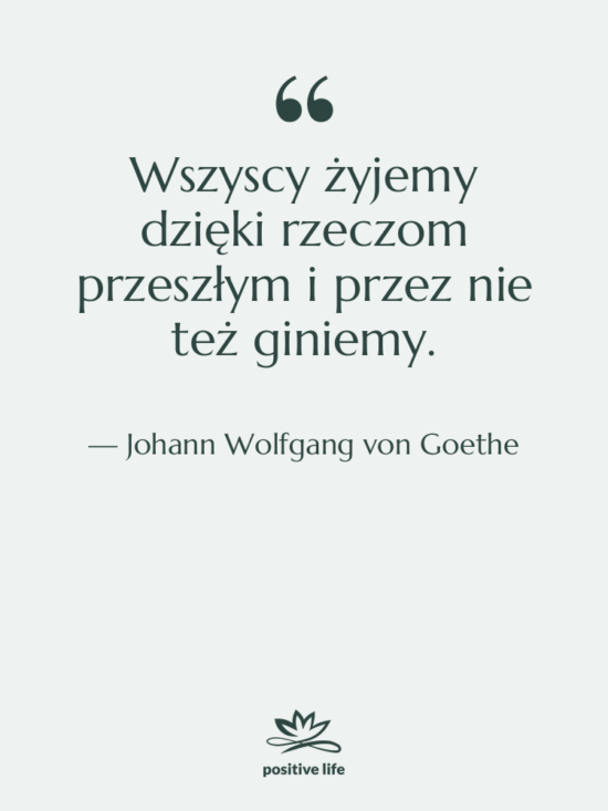Cytat: Johann Wolfgang von Goethe - Wszyscy żyjemy dzięki rzeczom przeszłym…