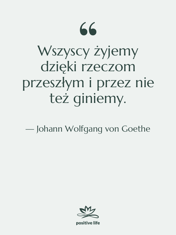 Cytat: Johann Wolfgang von Goethe - Wszyscy żyjemy dzięki rzeczom przeszłym…
