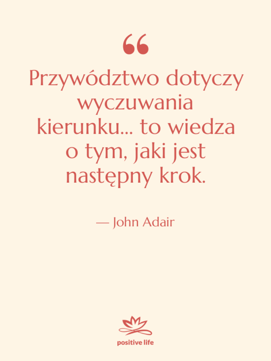 Cytat: John Adair - Przywództwo dotyczy wyczuwania kierunku… to…