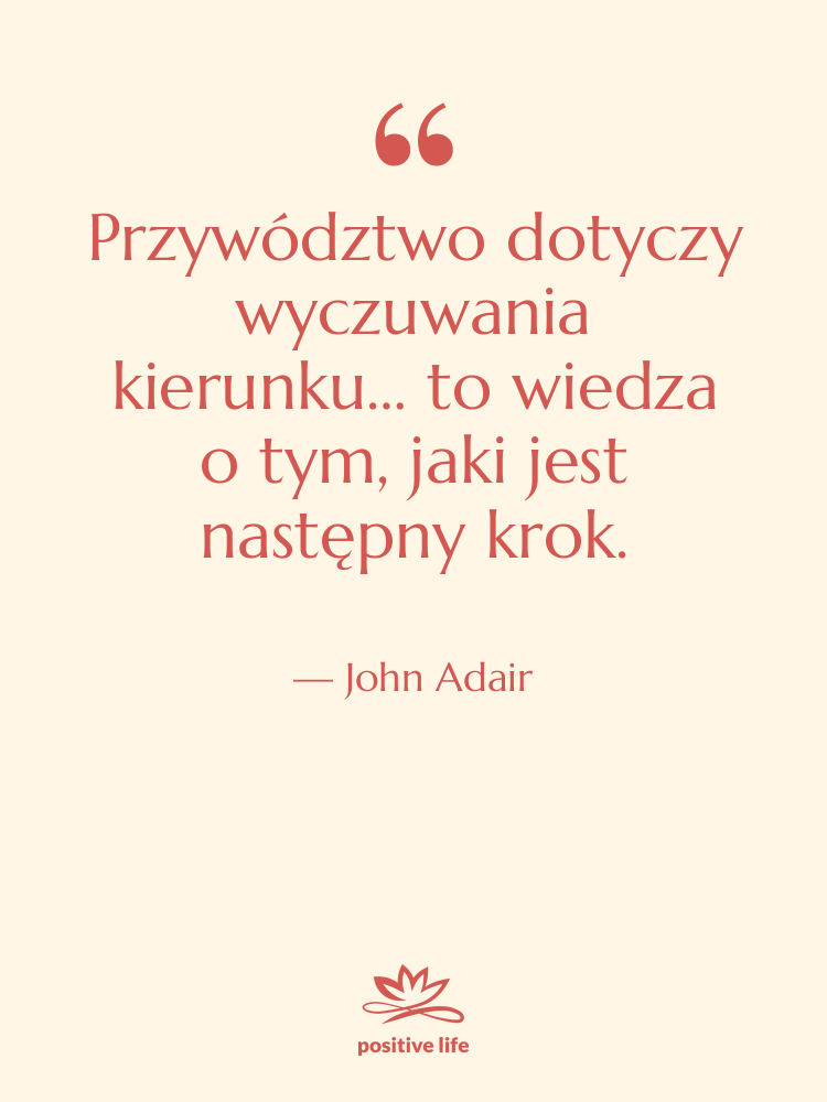 Cytat: John Adair - Przywództwo dotyczy wyczuwania kierunku… to…