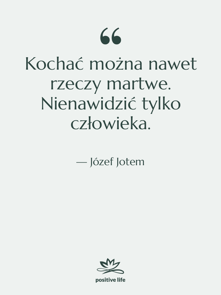 Cytat: Józef Jotem - Kochać można nawet rzeczy martwe.…