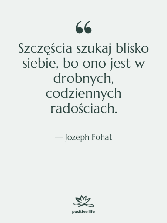 Cytat: Jozeph Fohat - Szczęścia szukaj blisko siebie, bo…