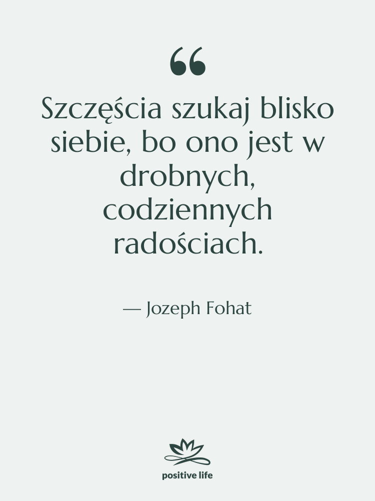 Cytat: Jozeph Fohat - Szczęścia szukaj blisko siebie, bo…