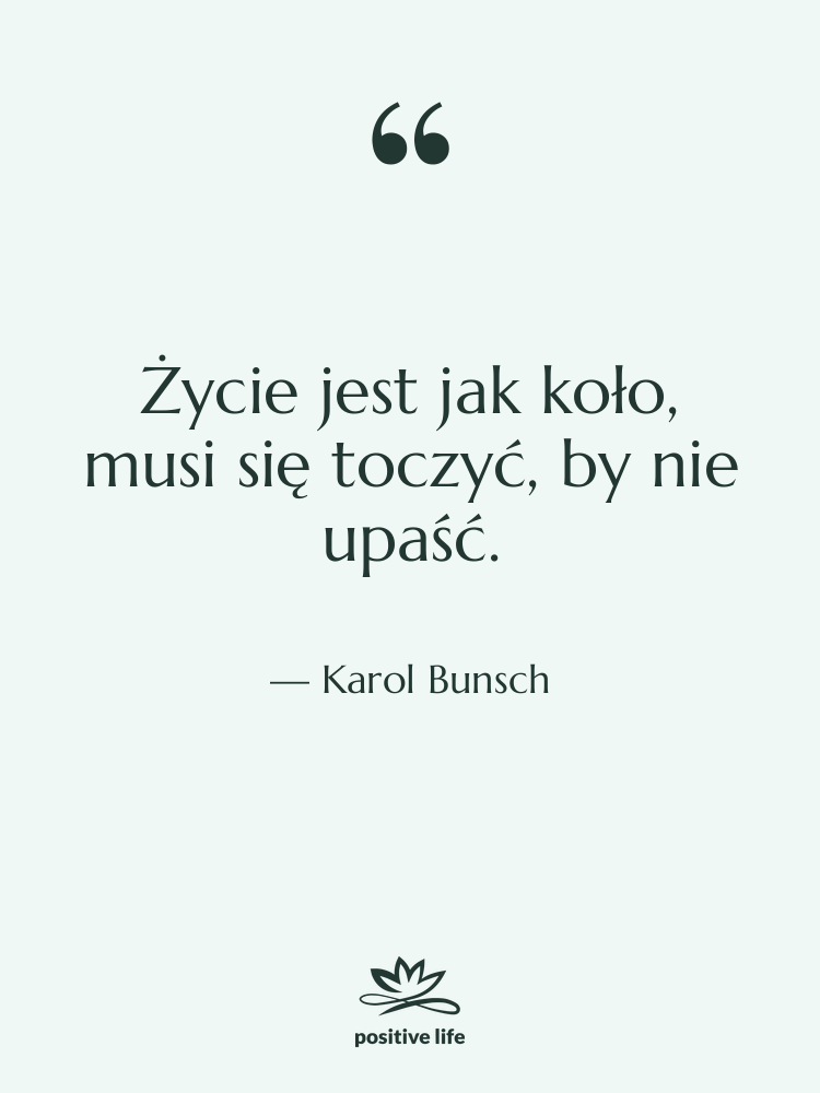 Cytat: Karol Bunsch - Życie jest jak koło, musi…