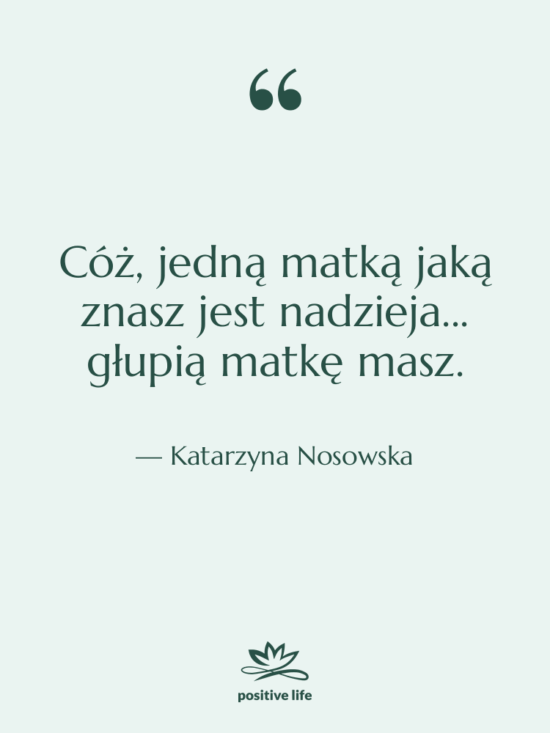 Cytat: Katarzyna Nosowska - Cóż, jedną matką jaką znasz…