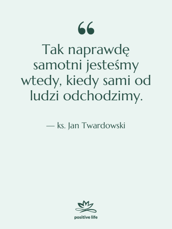 Cytat: ks. Jan Twardowski - Tak naprawdę samotni jesteśmy wtedy,…
