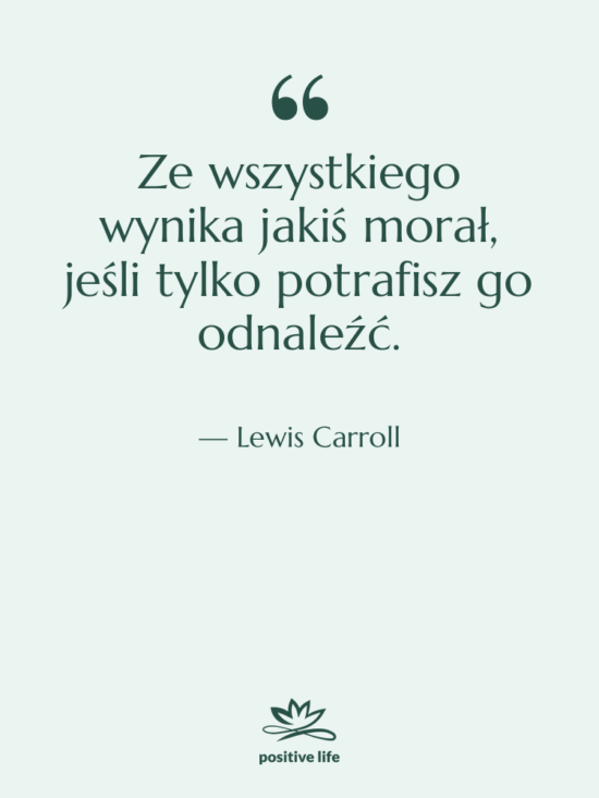 Cytat: Lewis Carroll - Ze wszystkiego wynika jakiś morał,…