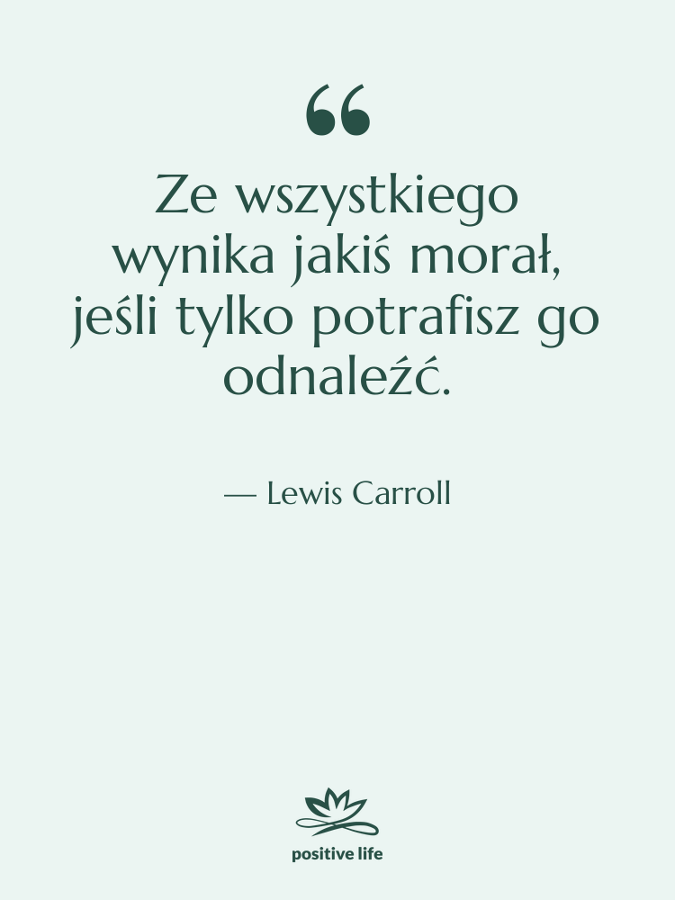 Cytat: Lewis Carroll - Ze wszystkiego wynika jakiś morał,…