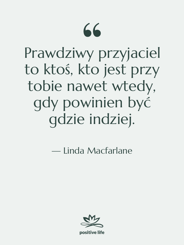 Cytat: Linda Macfarlane - Prawdziwy przyjaciel to ktoś, kto…