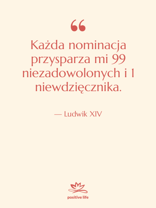 Cytat: Ludwik XIV - Każda nominacja przysparza mi 99…