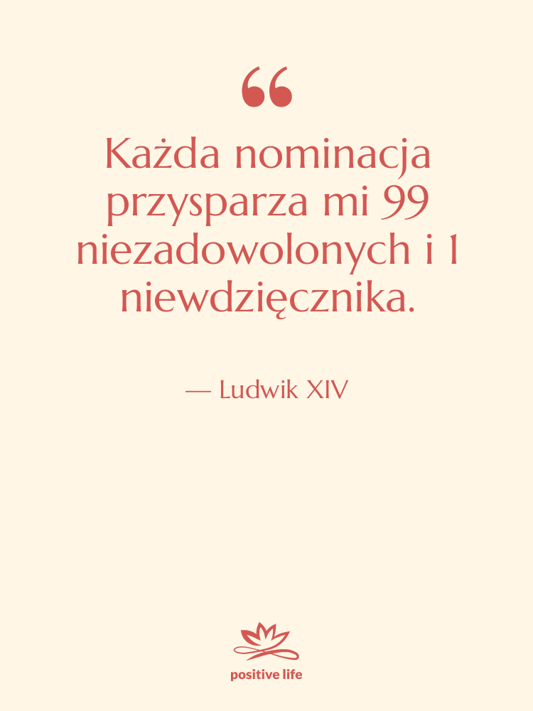 Cytat: Ludwik XIV - Każda nominacja przysparza mi 99…