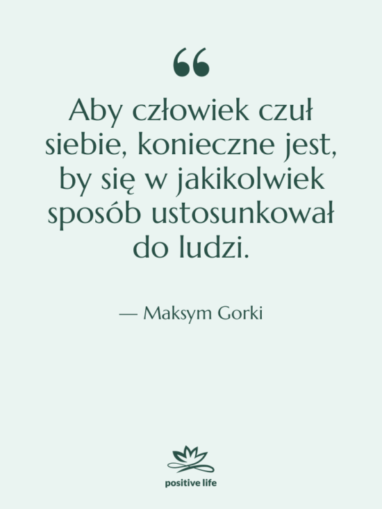 Cytat: Maksym Gorki - Aby człowiek czuł siebie, konieczne…