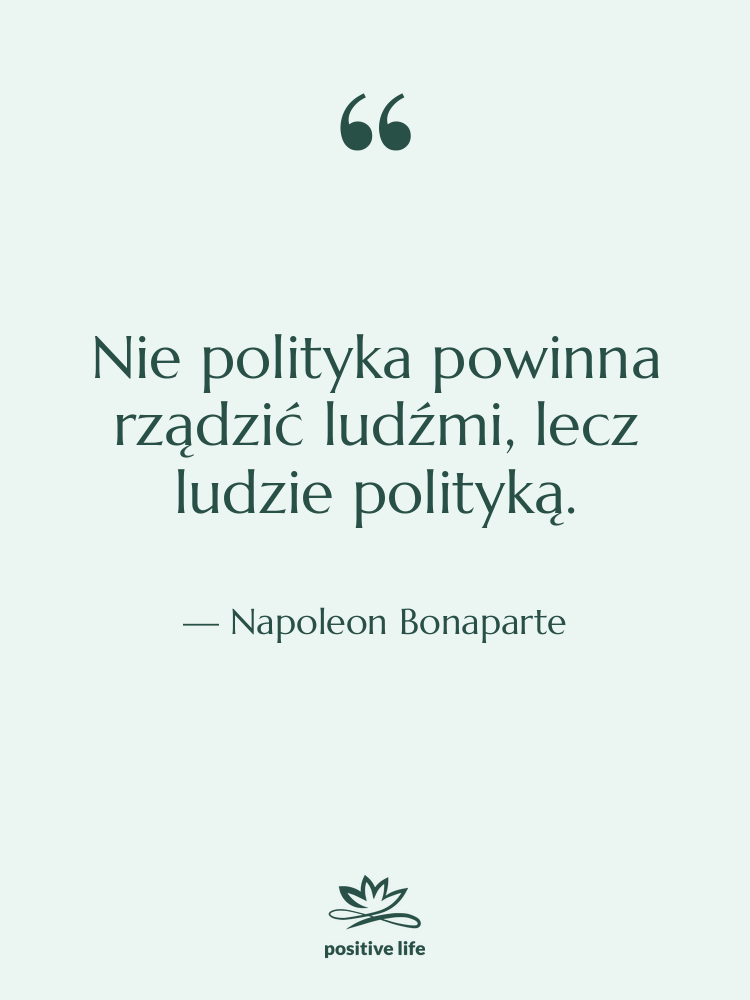 Cytat: Napoleon Bonaparte - Nie polityka powinna rządzić ludźmi,…