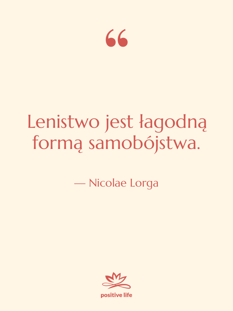 Cytat: Nicolae Lorga - Lenistwo jest łagodną formą samobójstwa.