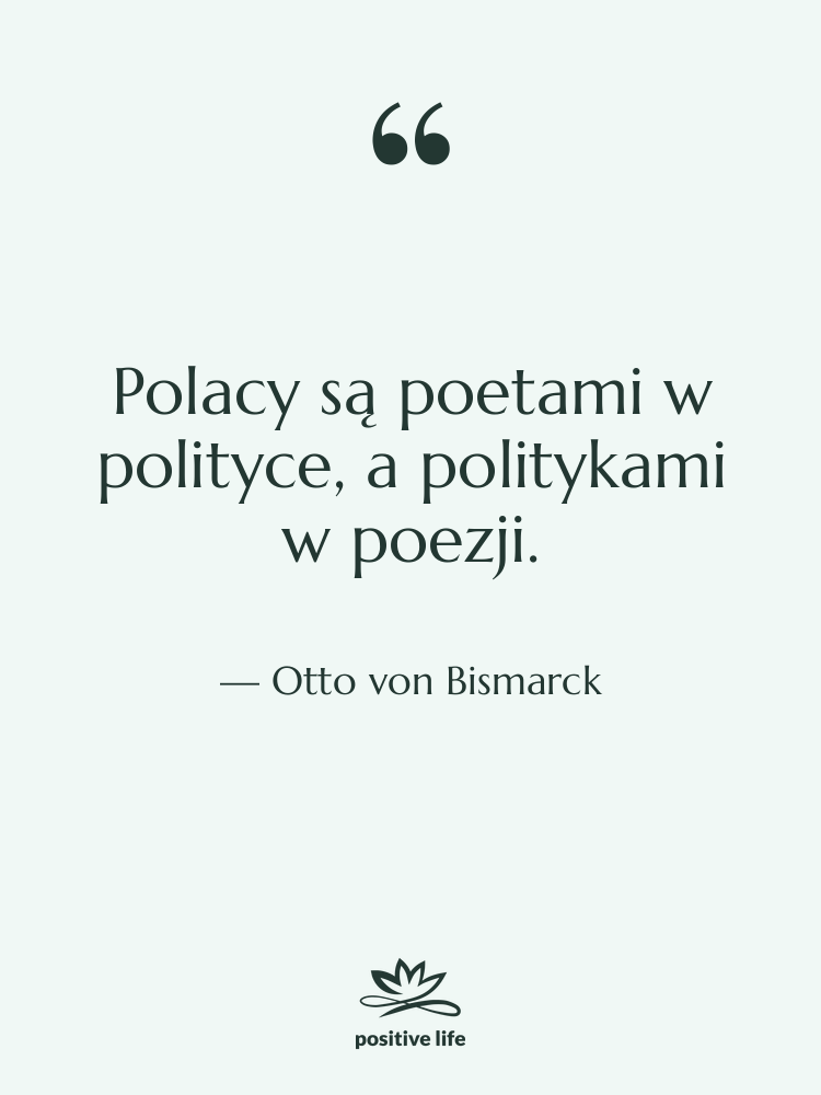 Cytat: Otto von Bismarck - Polacy są poetami w polityce,…