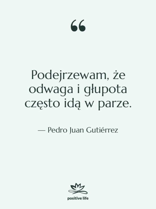 Cytat: Pedro Juan Gutiérrez - Podejrzewam, że odwaga i głupota…