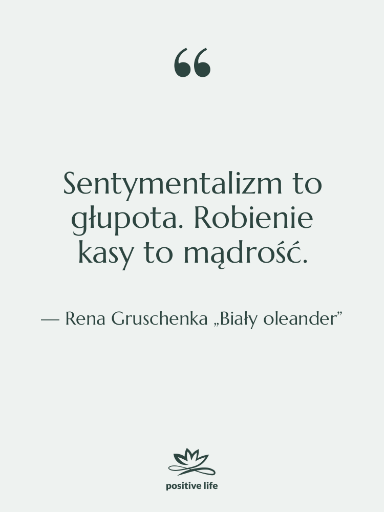 Cytat: Rena Gruschenka „Biały oleander” - Sentymentalizm to głupota. Robienie kasy…