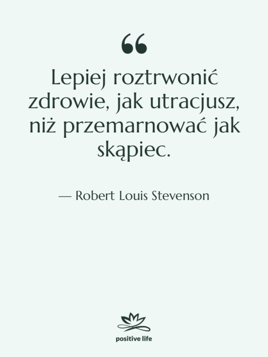 Cytat: Robert Louis Stevenson - Lepiej roztrwonić zdrowie, jak utracjusz,…