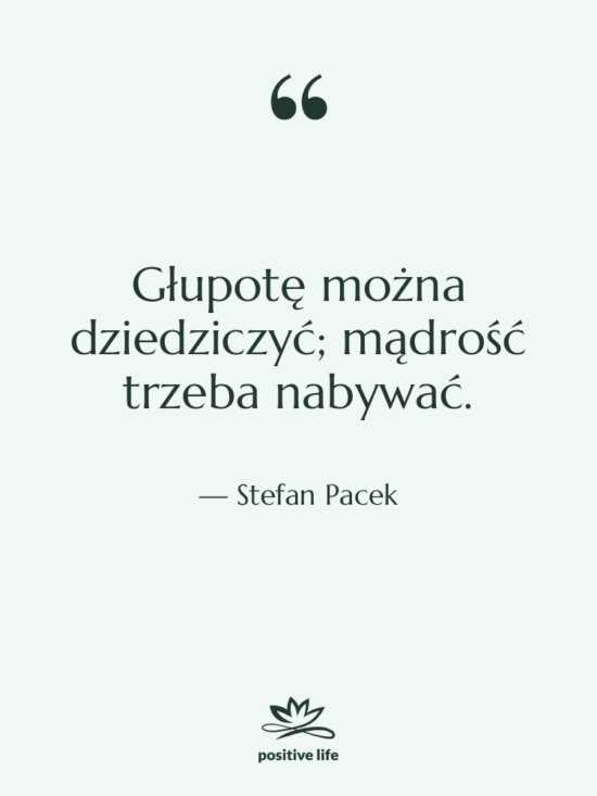Cytat: Stefan Pacek - Głupotę można dziedziczyć; mądrość trzeba…