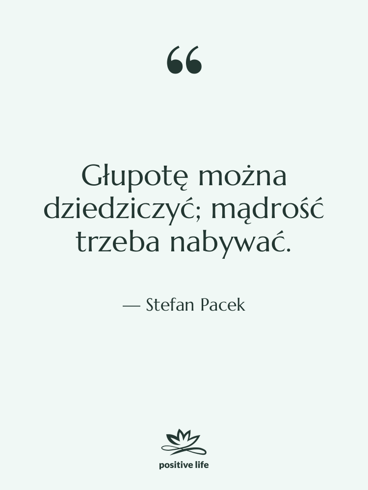 Cytat: Stefan Pacek - Głupotę można dziedziczyć; mądrość trzeba…