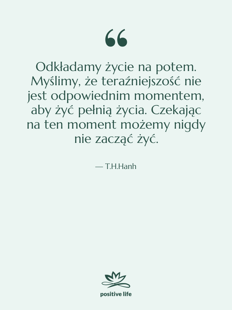 Cytat: T.H.Hanh - Odkładamy życie na potem. Myślimy,…
