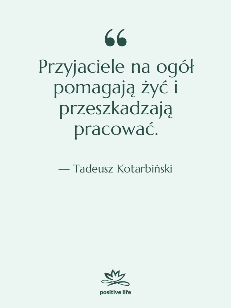 Cytat: Tadeusz Kotarbiński - Przyjaciele na ogół pomagają żyć…