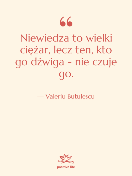 Cytat: Valeriu Butulescu - Niewiedza to wielki ciężar, lecz…